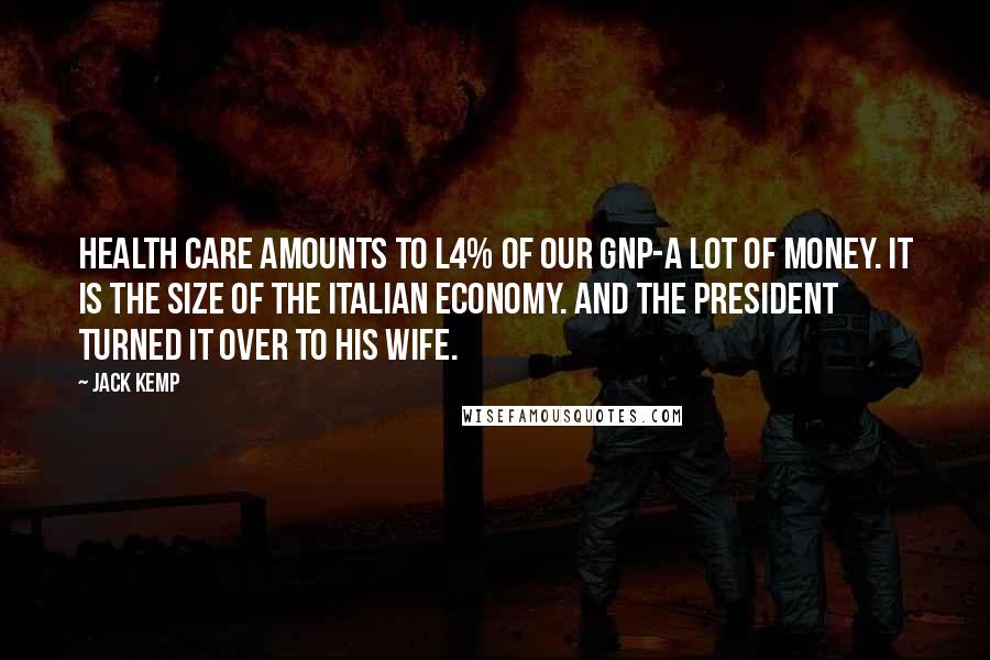 Jack Kemp Quotes: Health care amounts to l4% of our GNP-a lot of money. It is the size of the Italian economy. And the president turned it over to his wife.