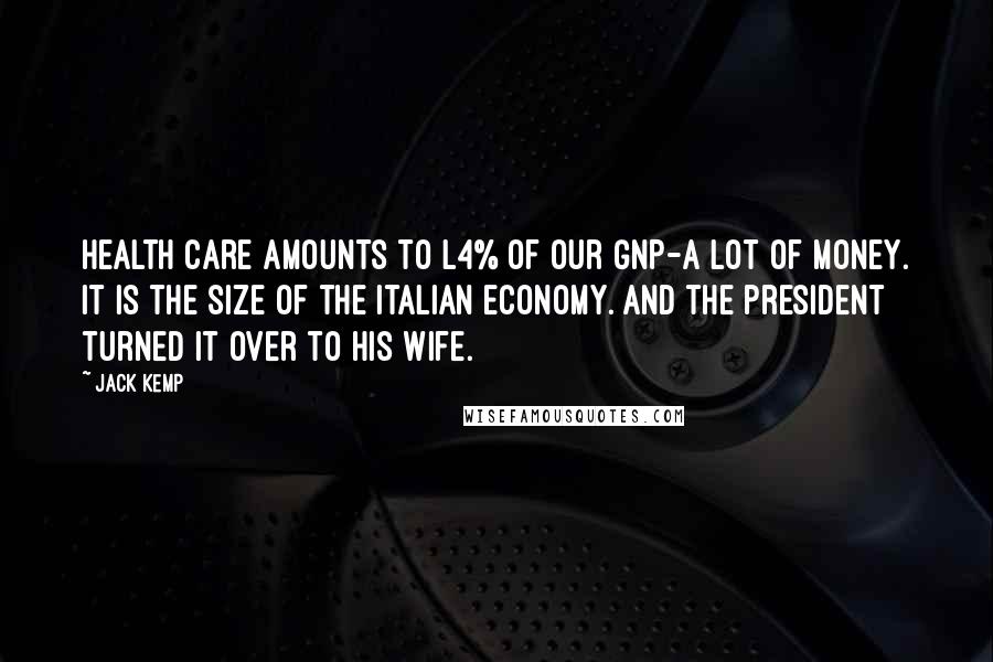 Jack Kemp Quotes: Health care amounts to l4% of our GNP-a lot of money. It is the size of the Italian economy. And the president turned it over to his wife.