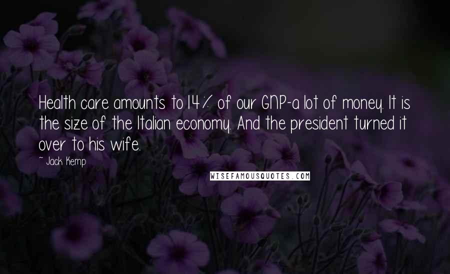 Jack Kemp Quotes: Health care amounts to l4% of our GNP-a lot of money. It is the size of the Italian economy. And the president turned it over to his wife.