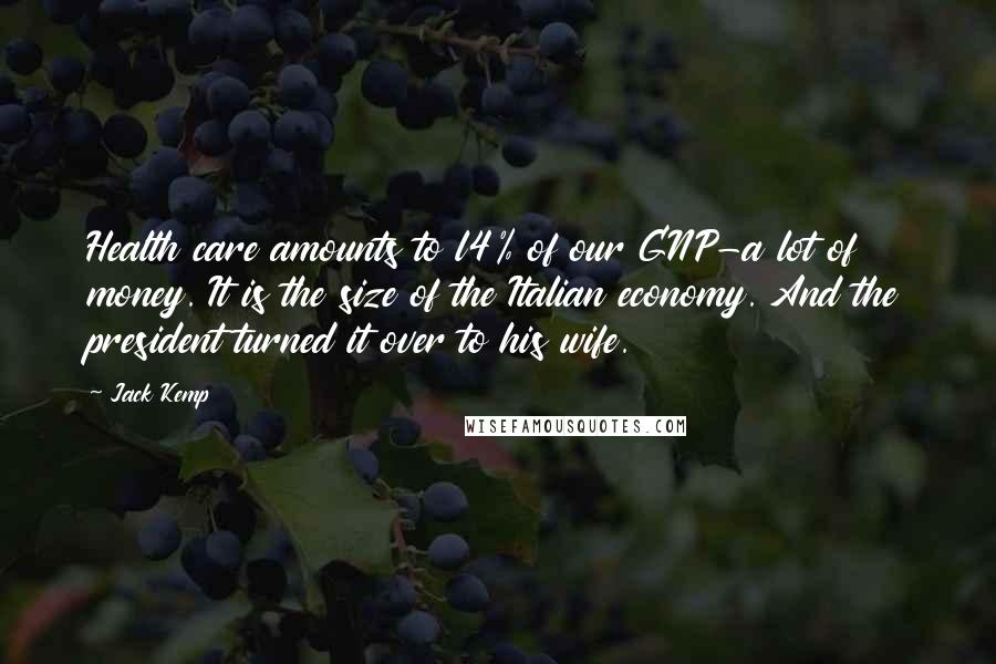 Jack Kemp Quotes: Health care amounts to l4% of our GNP-a lot of money. It is the size of the Italian economy. And the president turned it over to his wife.