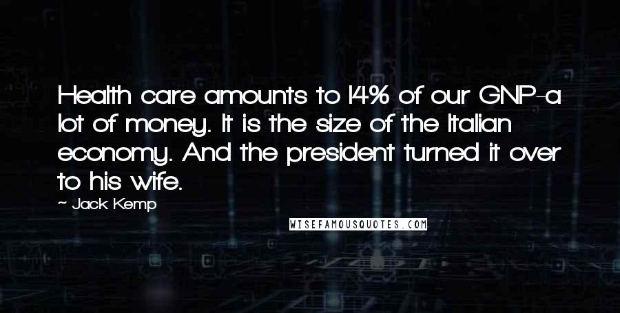 Jack Kemp Quotes: Health care amounts to l4% of our GNP-a lot of money. It is the size of the Italian economy. And the president turned it over to his wife.