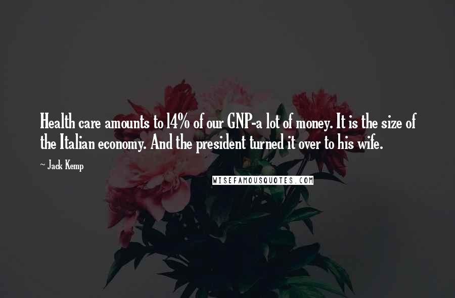 Jack Kemp Quotes: Health care amounts to l4% of our GNP-a lot of money. It is the size of the Italian economy. And the president turned it over to his wife.