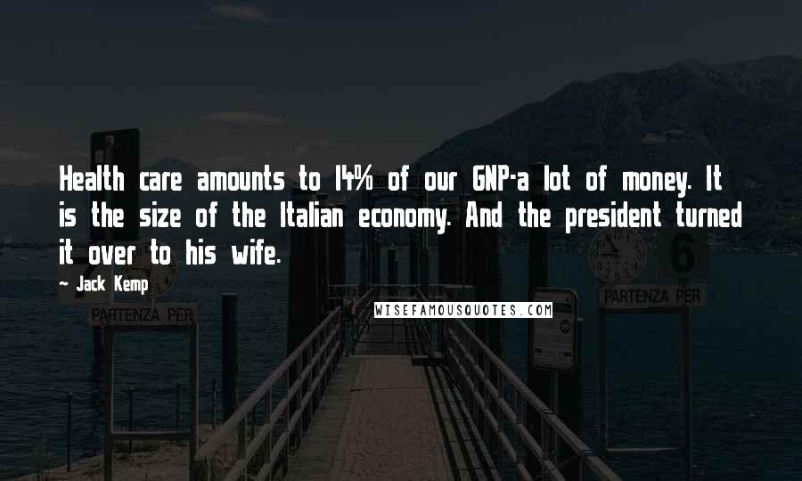 Jack Kemp Quotes: Health care amounts to l4% of our GNP-a lot of money. It is the size of the Italian economy. And the president turned it over to his wife.