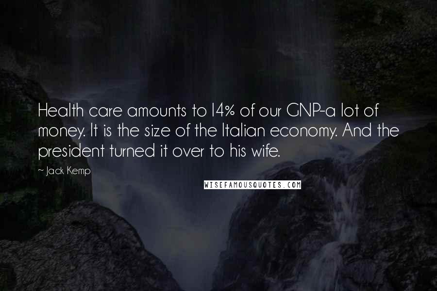 Jack Kemp Quotes: Health care amounts to l4% of our GNP-a lot of money. It is the size of the Italian economy. And the president turned it over to his wife.