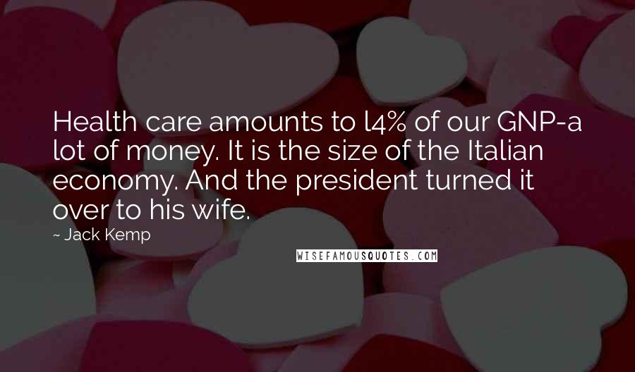 Jack Kemp Quotes: Health care amounts to l4% of our GNP-a lot of money. It is the size of the Italian economy. And the president turned it over to his wife.