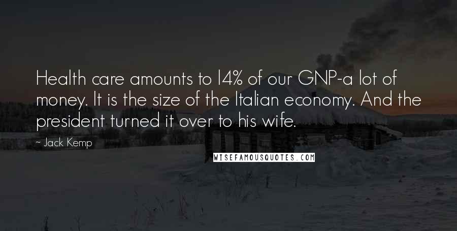 Jack Kemp Quotes: Health care amounts to l4% of our GNP-a lot of money. It is the size of the Italian economy. And the president turned it over to his wife.