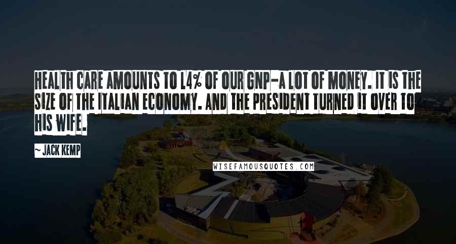 Jack Kemp Quotes: Health care amounts to l4% of our GNP-a lot of money. It is the size of the Italian economy. And the president turned it over to his wife.