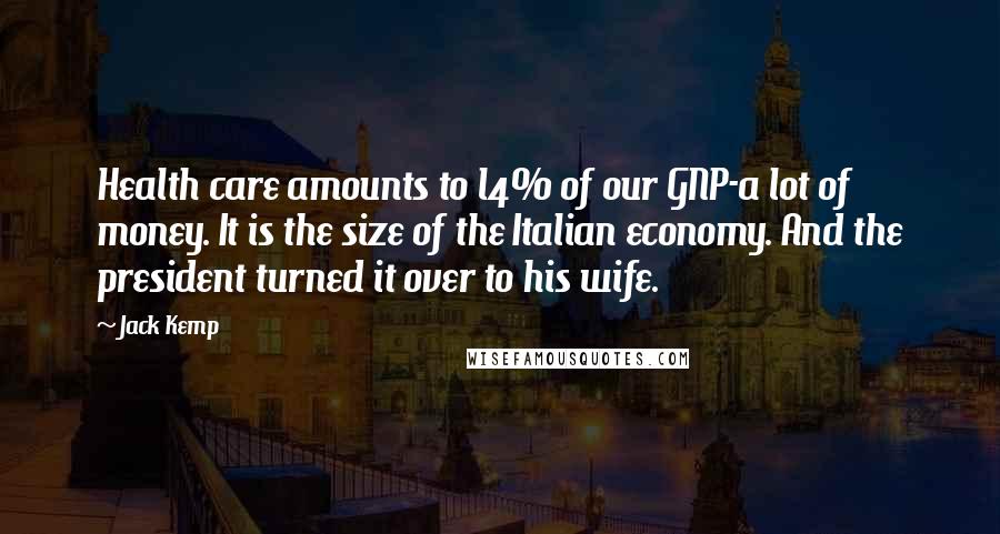 Jack Kemp Quotes: Health care amounts to l4% of our GNP-a lot of money. It is the size of the Italian economy. And the president turned it over to his wife.