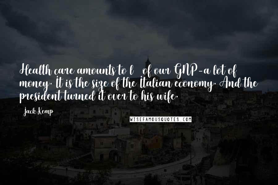 Jack Kemp Quotes: Health care amounts to l4% of our GNP-a lot of money. It is the size of the Italian economy. And the president turned it over to his wife.