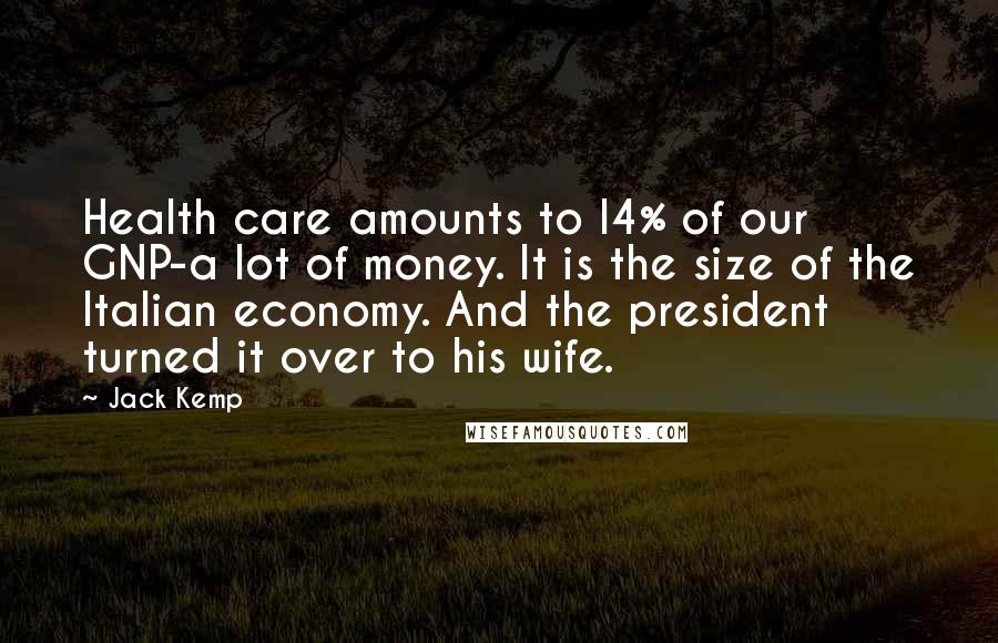 Jack Kemp Quotes: Health care amounts to l4% of our GNP-a lot of money. It is the size of the Italian economy. And the president turned it over to his wife.
