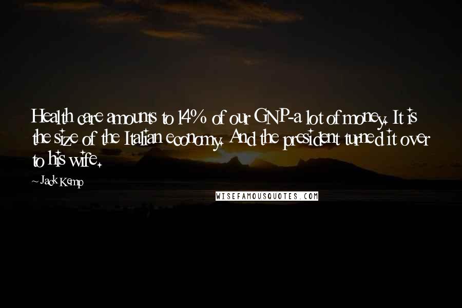 Jack Kemp Quotes: Health care amounts to l4% of our GNP-a lot of money. It is the size of the Italian economy. And the president turned it over to his wife.