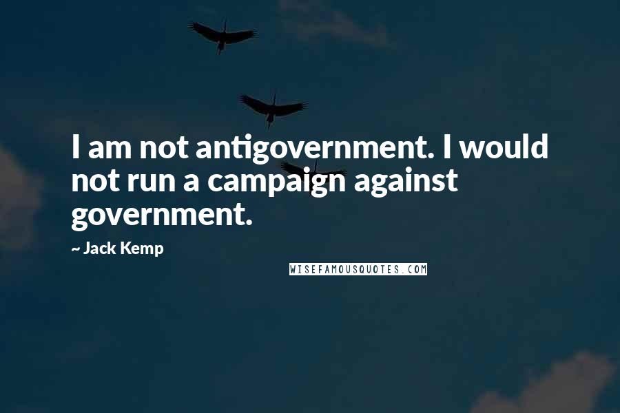 Jack Kemp Quotes: I am not antigovernment. I would not run a campaign against government.
