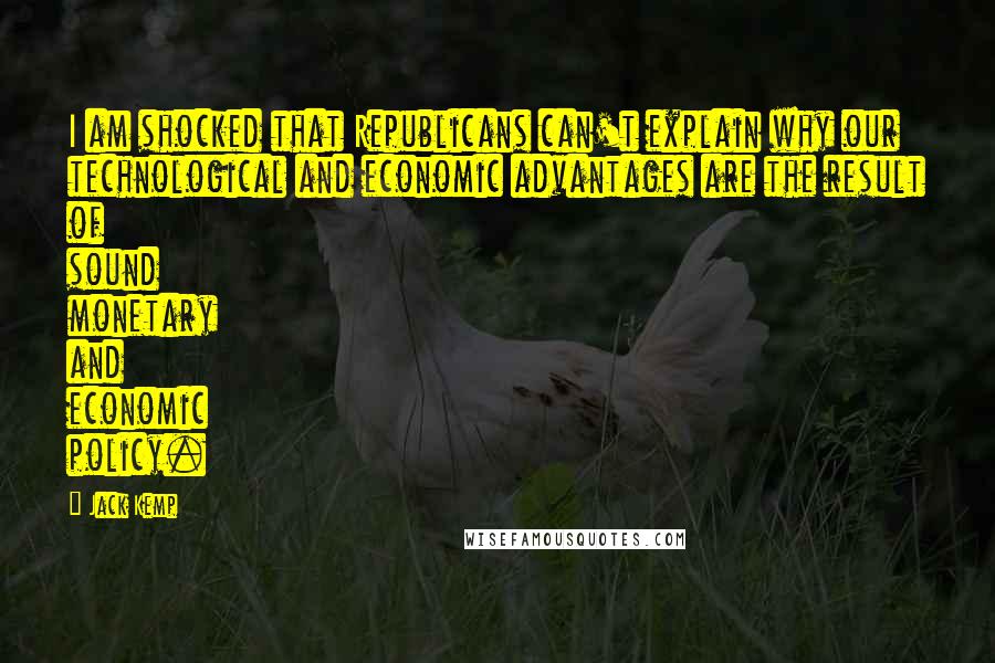 Jack Kemp Quotes: I am shocked that Republicans can't explain why our technological and economic advantages are the result of sound monetary and economic policy.