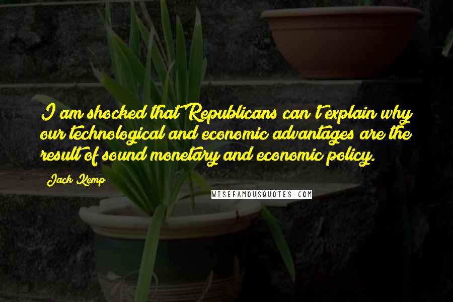 Jack Kemp Quotes: I am shocked that Republicans can't explain why our technological and economic advantages are the result of sound monetary and economic policy.