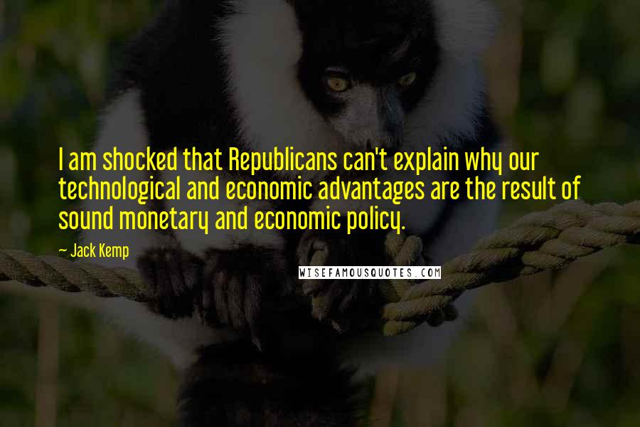 Jack Kemp Quotes: I am shocked that Republicans can't explain why our technological and economic advantages are the result of sound monetary and economic policy.