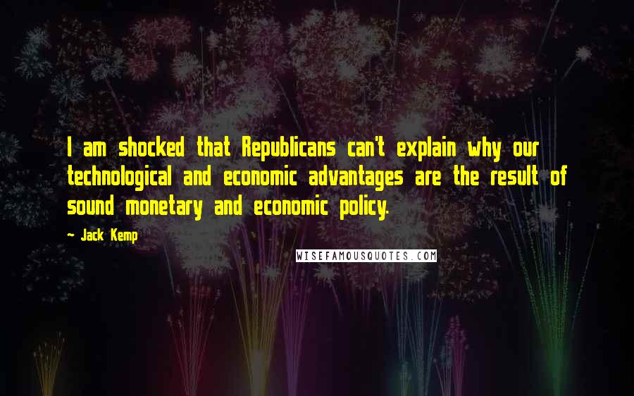 Jack Kemp Quotes: I am shocked that Republicans can't explain why our technological and economic advantages are the result of sound monetary and economic policy.