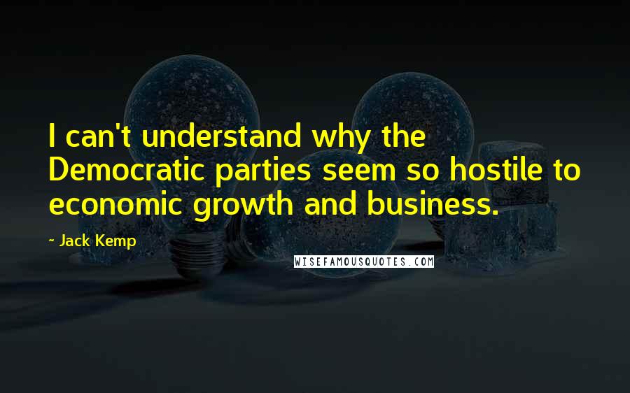 Jack Kemp Quotes: I can't understand why the Democratic parties seem so hostile to economic growth and business.