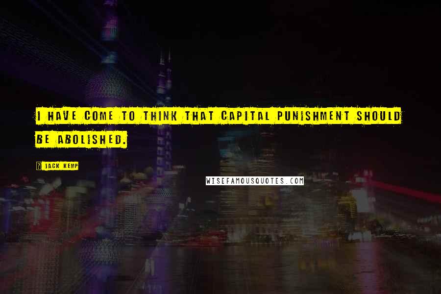 Jack Kemp Quotes: I have come to think that capital punishment should be abolished.