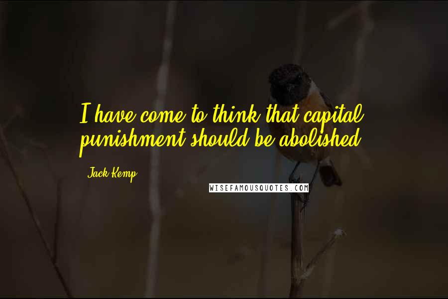 Jack Kemp Quotes: I have come to think that capital punishment should be abolished.
