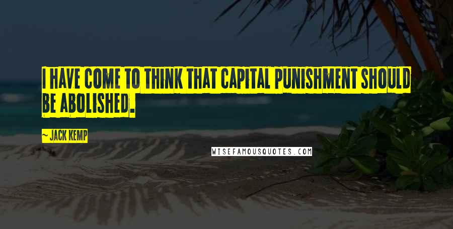 Jack Kemp Quotes: I have come to think that capital punishment should be abolished.