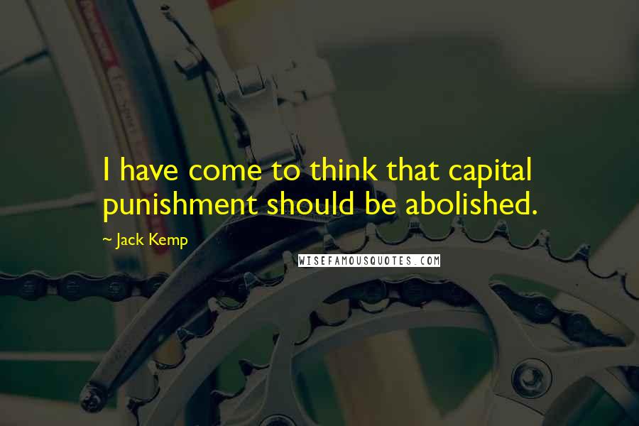 Jack Kemp Quotes: I have come to think that capital punishment should be abolished.