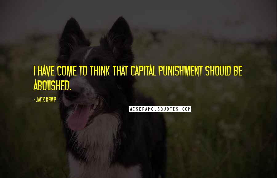 Jack Kemp Quotes: I have come to think that capital punishment should be abolished.