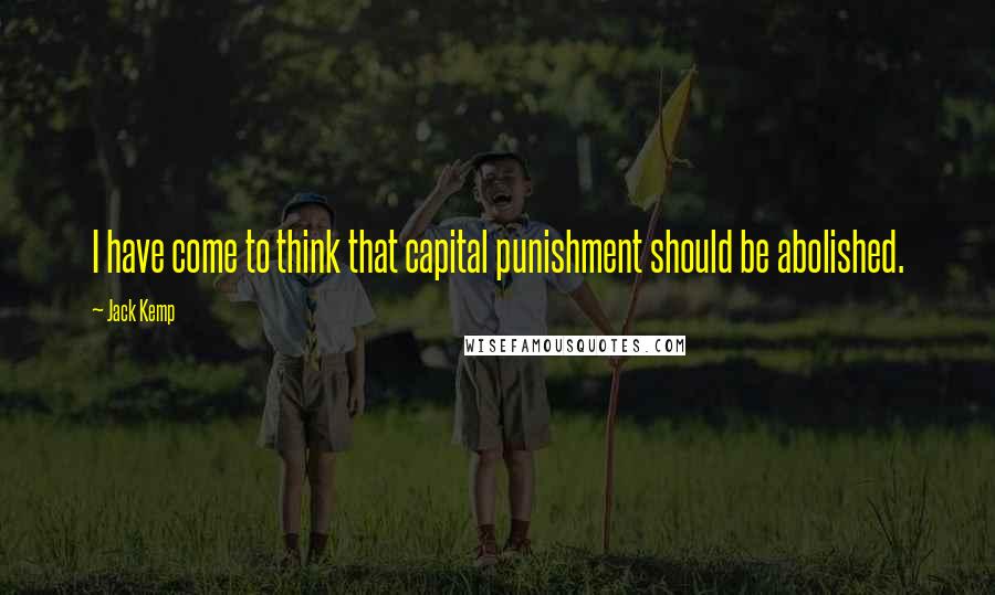 Jack Kemp Quotes: I have come to think that capital punishment should be abolished.
