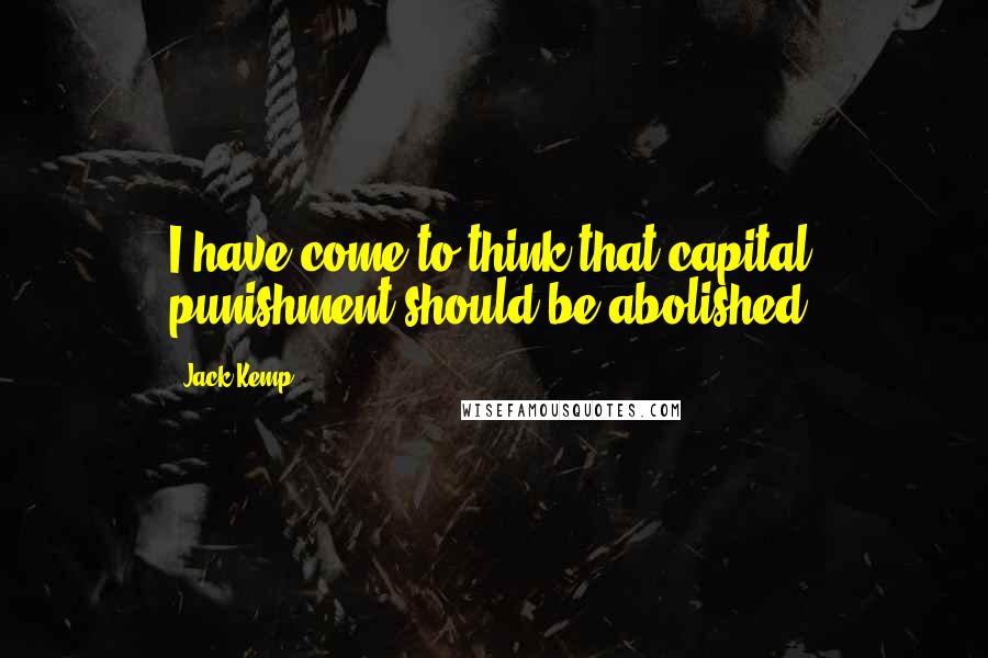 Jack Kemp Quotes: I have come to think that capital punishment should be abolished.