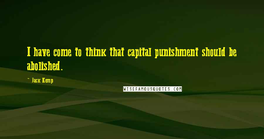 Jack Kemp Quotes: I have come to think that capital punishment should be abolished.