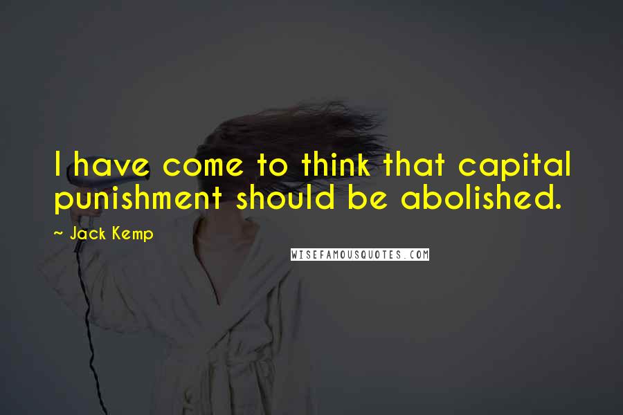 Jack Kemp Quotes: I have come to think that capital punishment should be abolished.