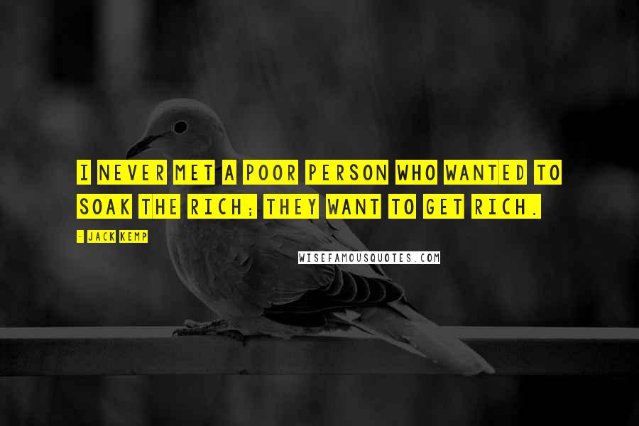 Jack Kemp Quotes: I never met a poor person who wanted to soak the rich; they want to get rich.