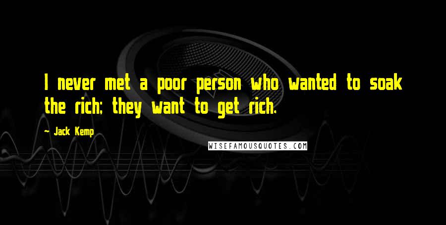 Jack Kemp Quotes: I never met a poor person who wanted to soak the rich; they want to get rich.