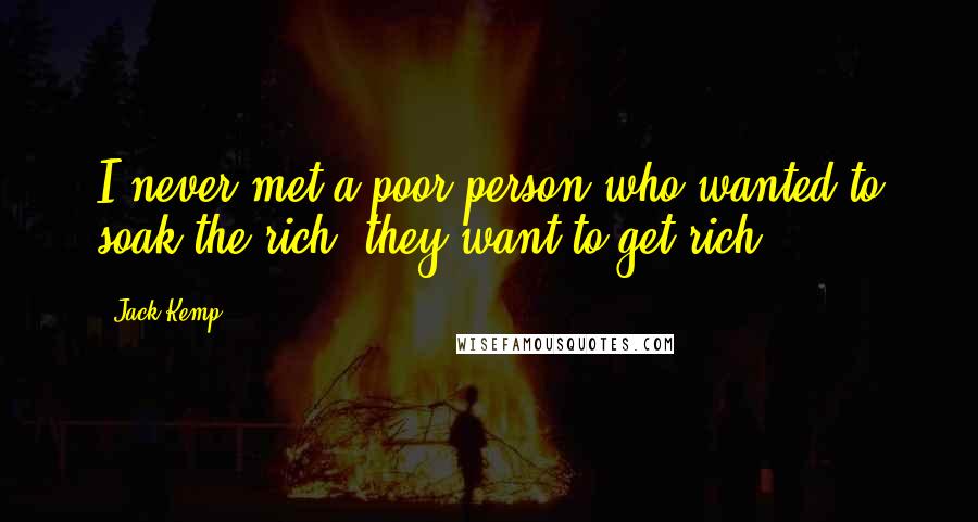 Jack Kemp Quotes: I never met a poor person who wanted to soak the rich; they want to get rich.