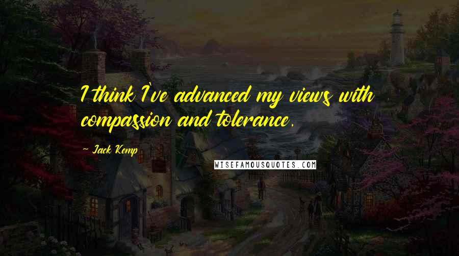 Jack Kemp Quotes: I think I've advanced my views with compassion and tolerance.