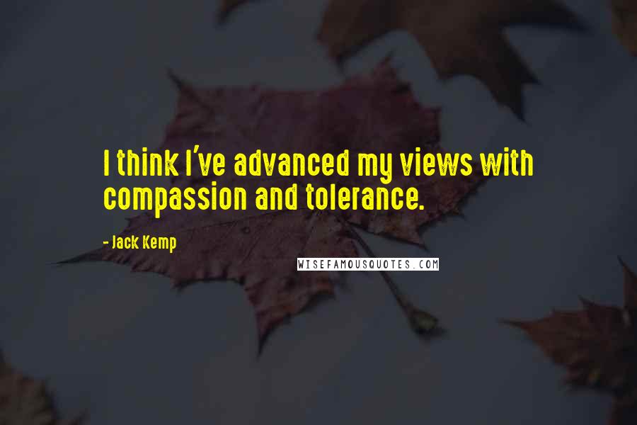 Jack Kemp Quotes: I think I've advanced my views with compassion and tolerance.