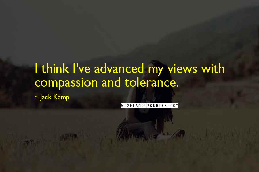 Jack Kemp Quotes: I think I've advanced my views with compassion and tolerance.