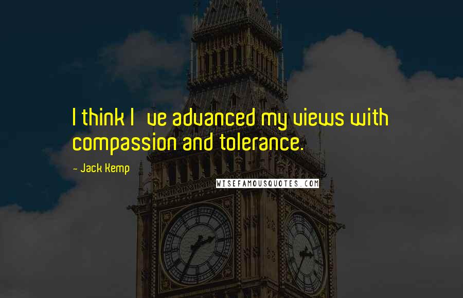 Jack Kemp Quotes: I think I've advanced my views with compassion and tolerance.