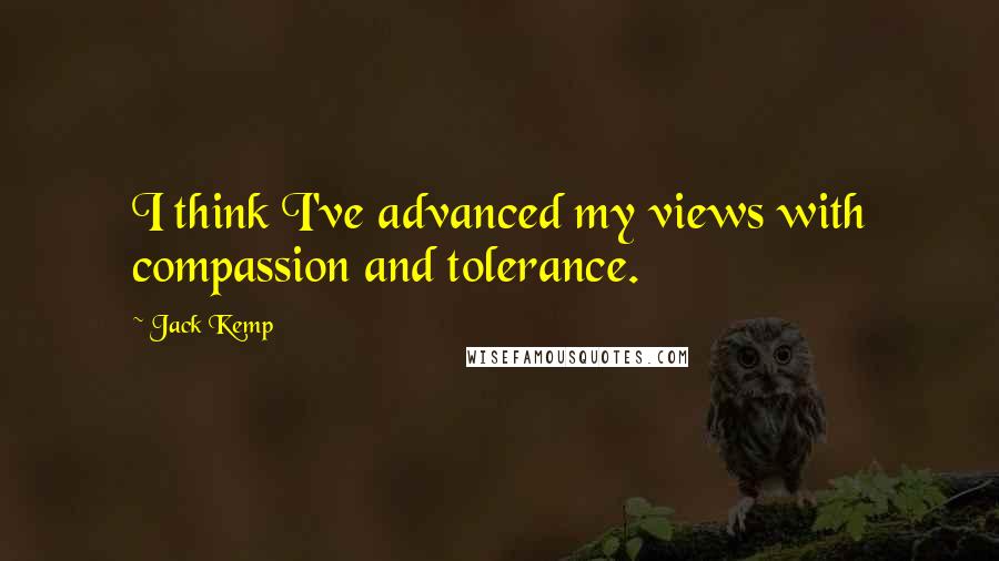 Jack Kemp Quotes: I think I've advanced my views with compassion and tolerance.