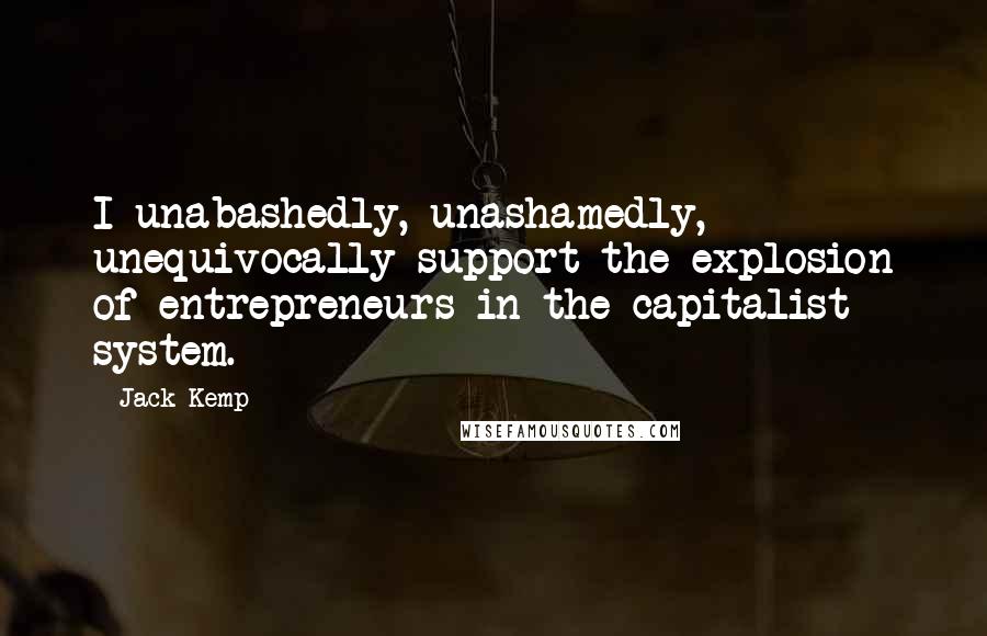 Jack Kemp Quotes: I unabashedly, unashamedly, unequivocally support the explosion of entrepreneurs in the capitalist system.