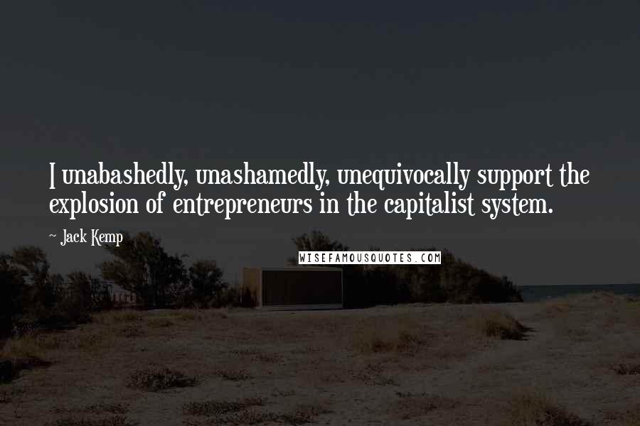 Jack Kemp Quotes: I unabashedly, unashamedly, unequivocally support the explosion of entrepreneurs in the capitalist system.