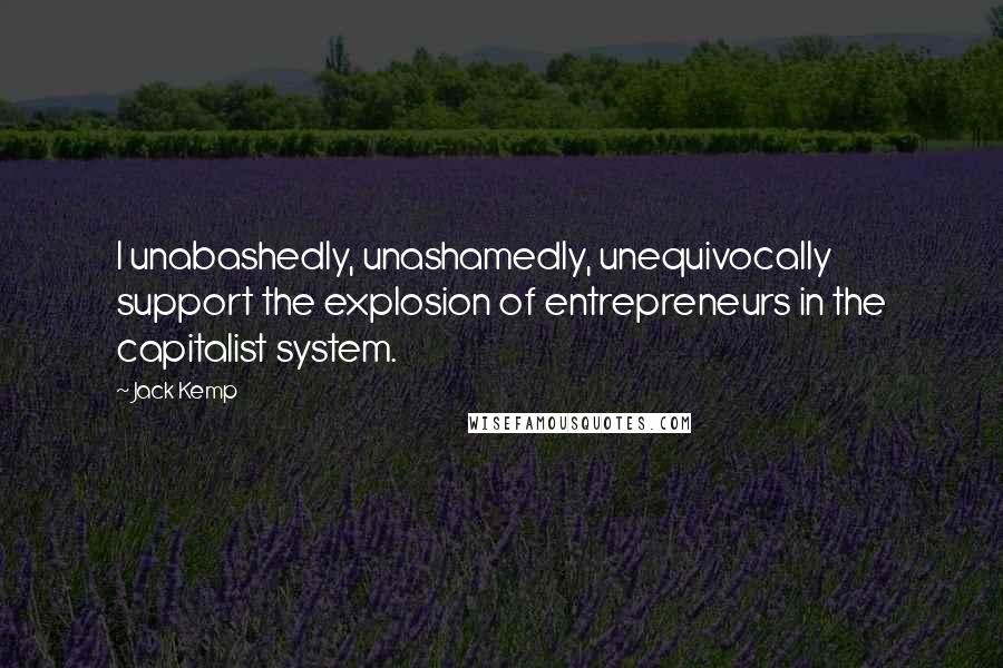 Jack Kemp Quotes: I unabashedly, unashamedly, unequivocally support the explosion of entrepreneurs in the capitalist system.