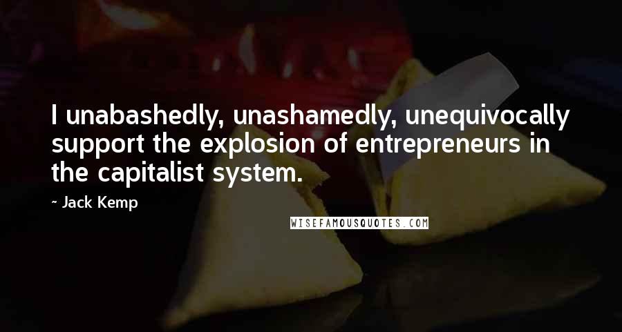 Jack Kemp Quotes: I unabashedly, unashamedly, unequivocally support the explosion of entrepreneurs in the capitalist system.