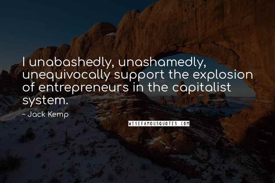 Jack Kemp Quotes: I unabashedly, unashamedly, unequivocally support the explosion of entrepreneurs in the capitalist system.