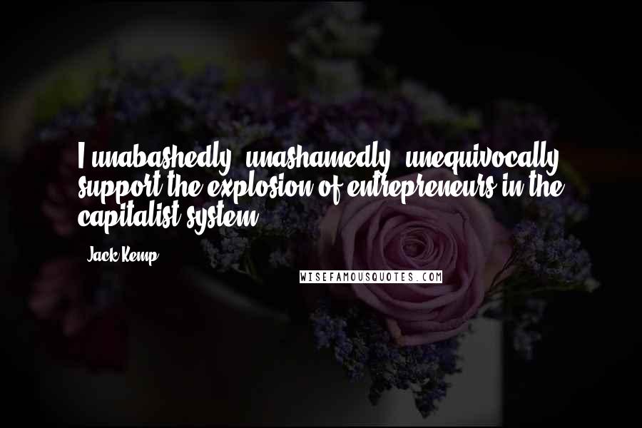 Jack Kemp Quotes: I unabashedly, unashamedly, unequivocally support the explosion of entrepreneurs in the capitalist system.