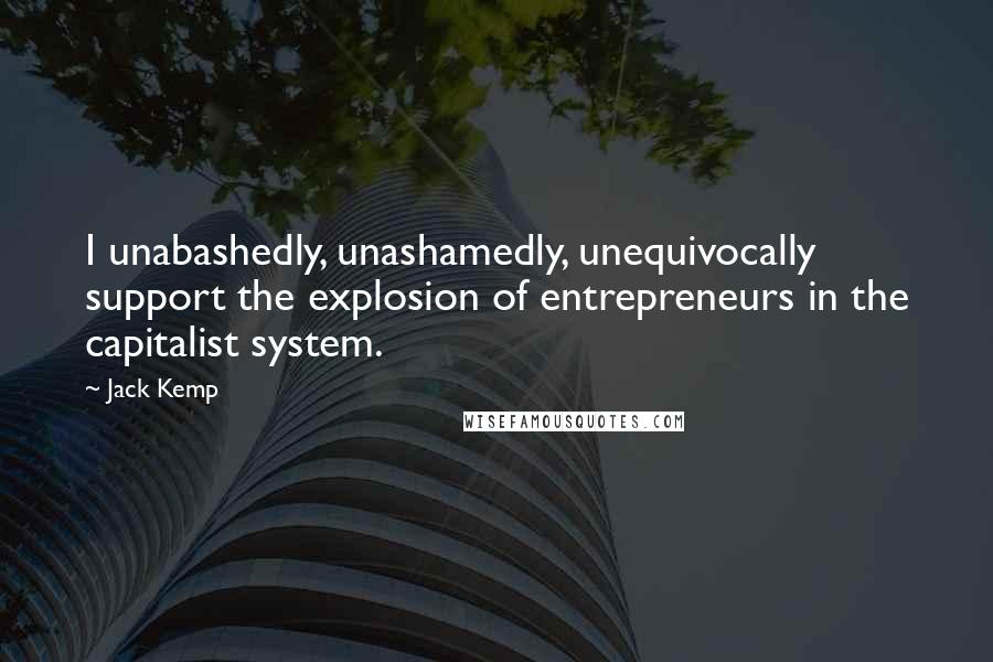 Jack Kemp Quotes: I unabashedly, unashamedly, unequivocally support the explosion of entrepreneurs in the capitalist system.
