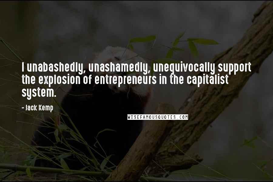 Jack Kemp Quotes: I unabashedly, unashamedly, unequivocally support the explosion of entrepreneurs in the capitalist system.