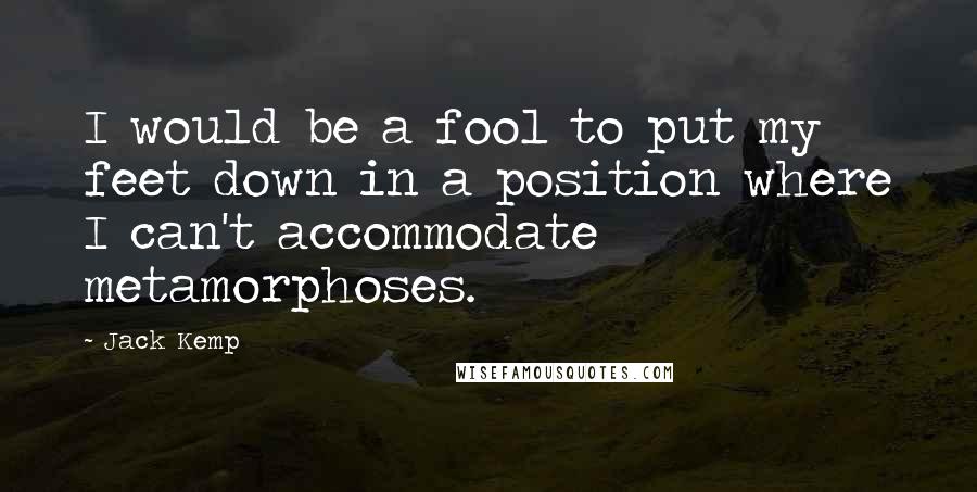 Jack Kemp Quotes: I would be a fool to put my feet down in a position where I can't accommodate metamorphoses.