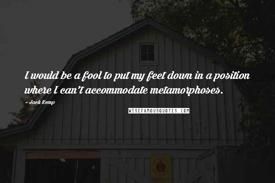 Jack Kemp Quotes: I would be a fool to put my feet down in a position where I can't accommodate metamorphoses.