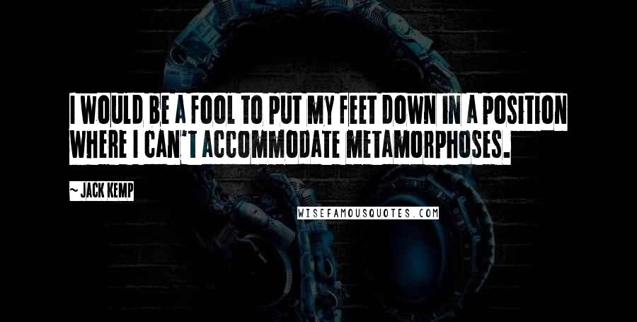 Jack Kemp Quotes: I would be a fool to put my feet down in a position where I can't accommodate metamorphoses.