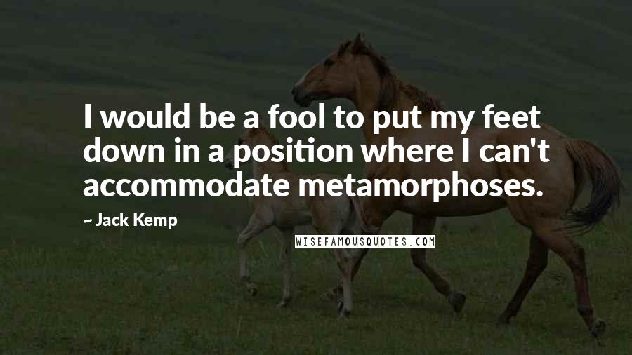 Jack Kemp Quotes: I would be a fool to put my feet down in a position where I can't accommodate metamorphoses.